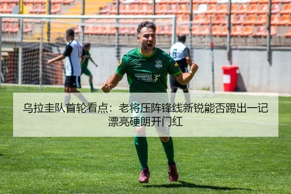 乌拉圭队首轮看点：老将压阵锋线新锐能否踢出一记漂亮硬朗开门红 | xinlangcaipiao